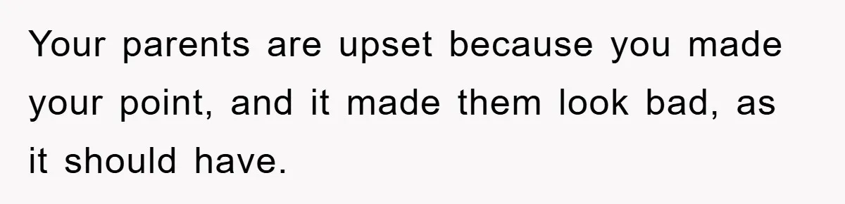 Your parents are upset because you made your point, and it made them look bad, as it should have.