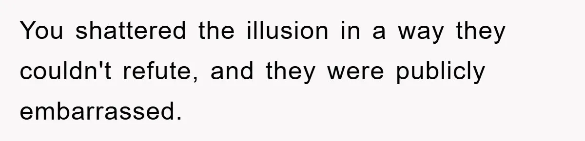 You shattered the illusion in a way they couldn't refute, and they were publicly embarrassed.