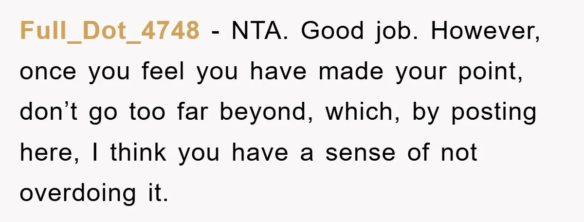 Full_Dot_4748 − NTA. Good job. However, once you feel you have made your point, don’t go too far beyond, which, by posting here, I think you have a sense of...