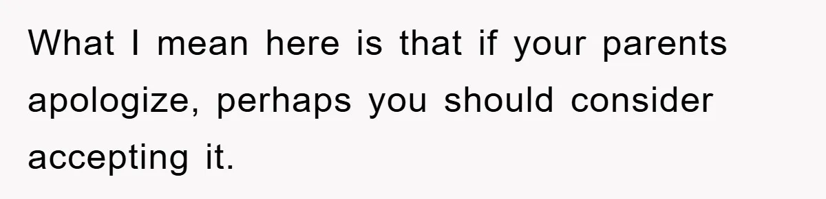 What I mean here is that if your parents apologize, perhaps you should consider accepting it.