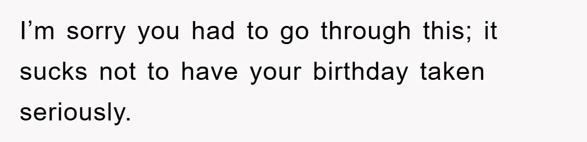 I’m sorry you had to go through this; it sucks not to have your birthday taken seriously.