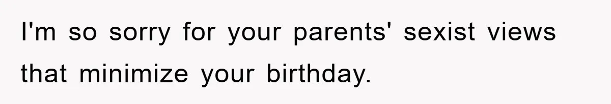 I'm so sorry for your parents' sexist views that minimize your birthday.