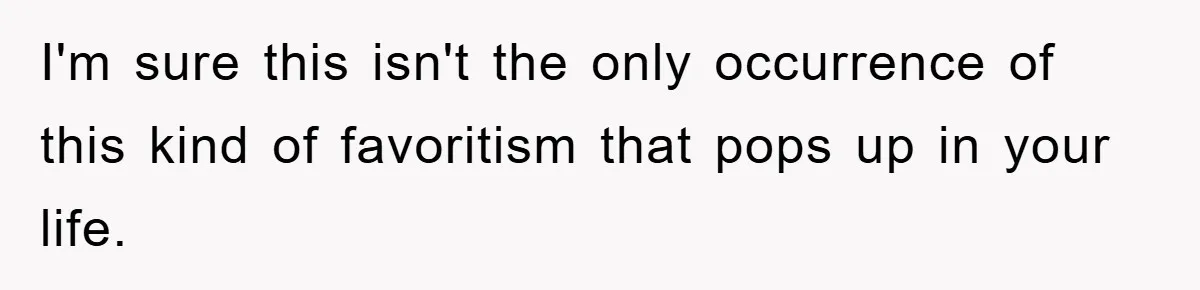 I'm sure this isn't the only occurrence of this kind of favoritism that pops up in your life.