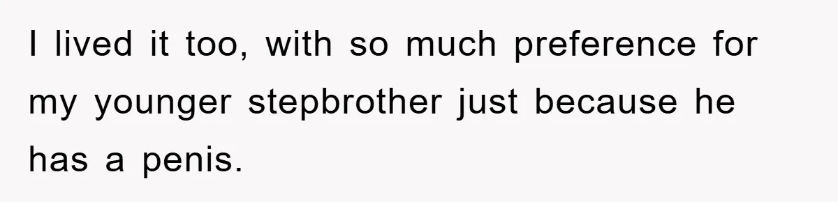 I lived it too, with so much preference for my younger stepbrother just because he has a penis.
