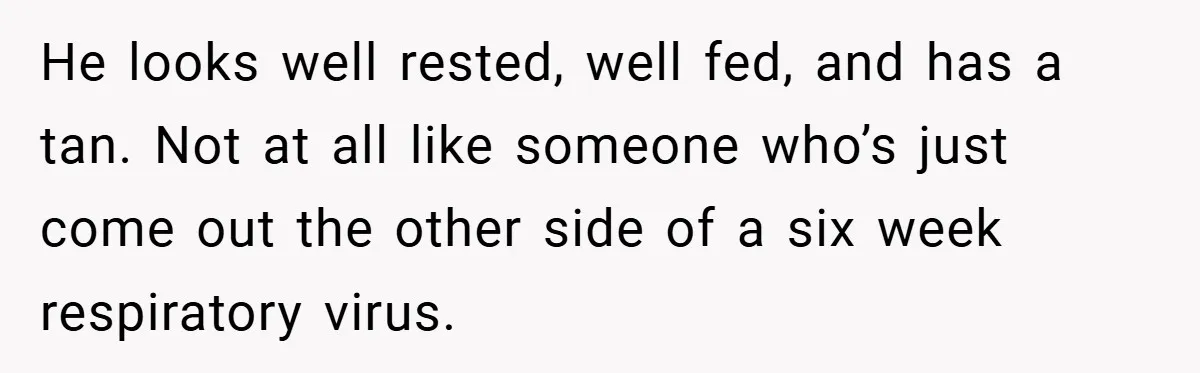He looks well rested, well fed, and has a tan. Not at all like someone who’s just come out the other side of a six week respiratory virus.