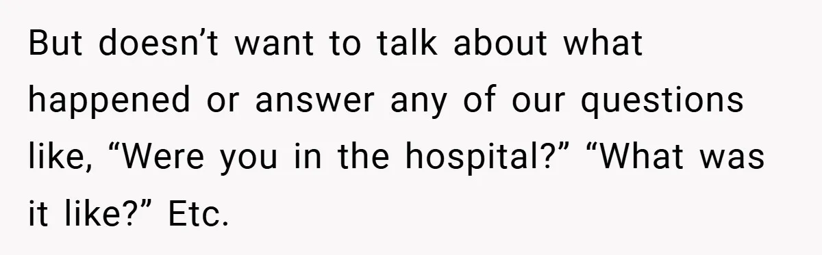 But doesn’t want to talk about what happened or answer any of our questions like, “Were you in the hospital?” “What was it like?” Etc.