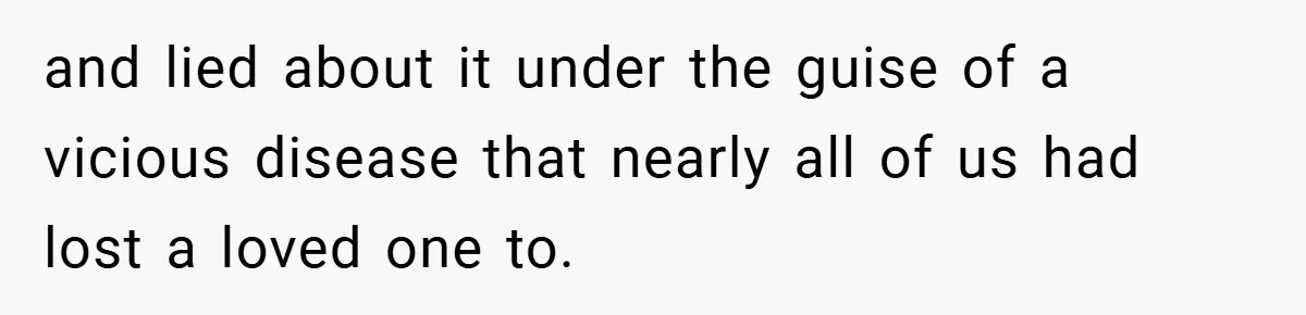 and lied about it under the guise of a vicious disease that nearly all of us had lost a loved one to.