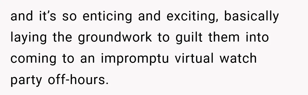 and it’s so enticing and exciting, basically laying the groundwork to guilt them into coming to an impromptu virtual watch party off-hours.