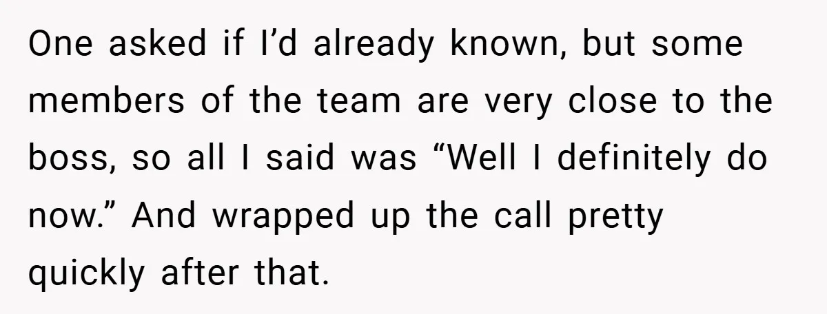 One asked if I’d already known, but some members of the team are very close to the boss, so all I said was “Well I definitely do now.” And wrapped...