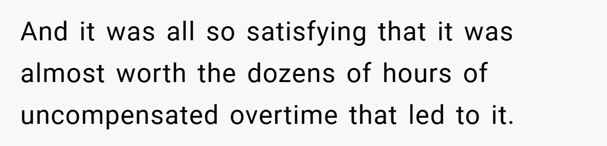 And it was all so satisfying that it was almost worth the dozens of hours of uncompensated overtime that led to it.