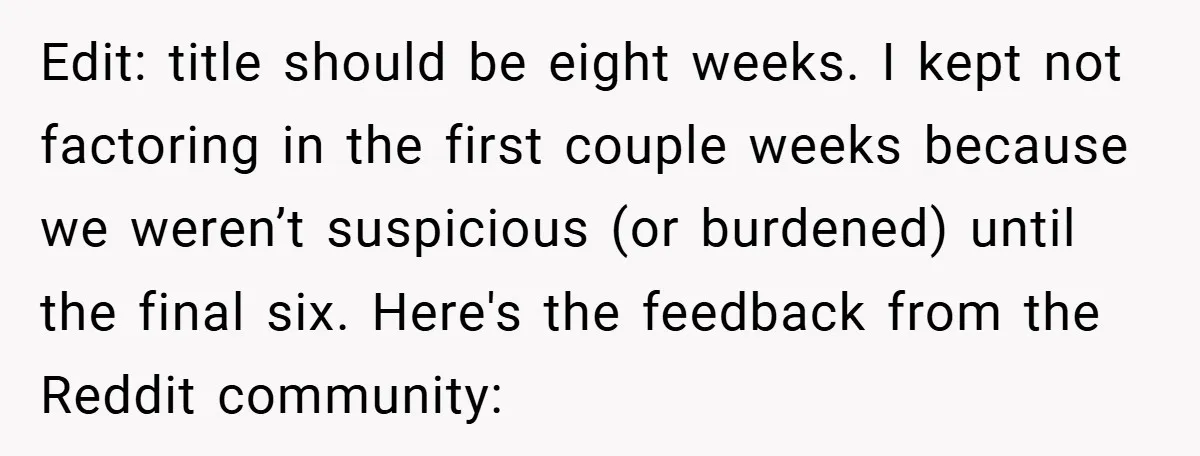 Edit: title should be eight weeks. I kept not factoring in the first couple weeks because we weren’t suspicious (or burdened) until the final six. Here's the feedback from the...