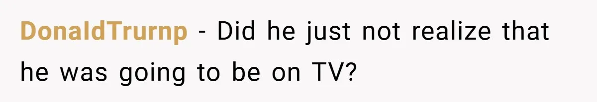 DonaIdTrurnp − Did he just not realize that he was going to be on TV?