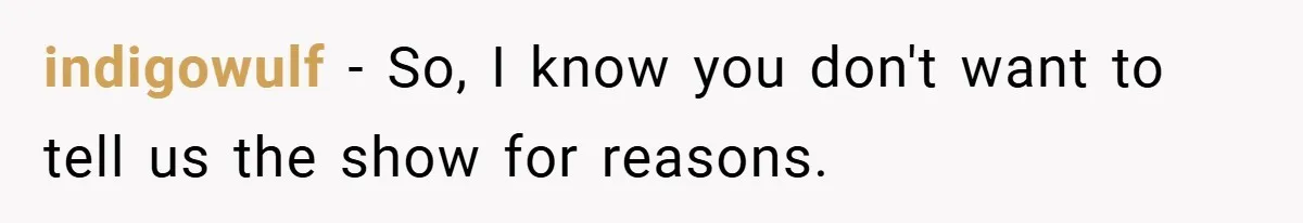 indigowulf − So, I know you don't want to tell us the show for reasons.