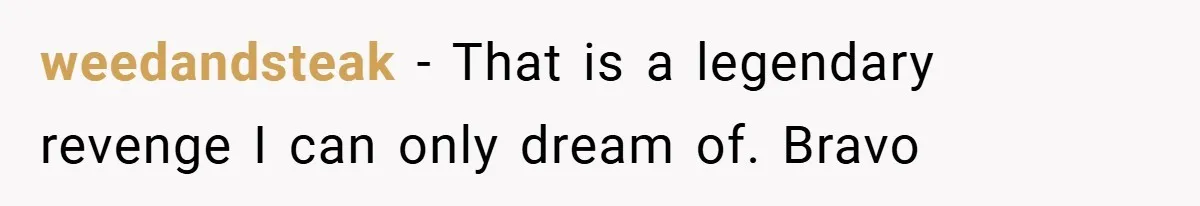 weedandsteak − That is a legendary revenge I can only dream of. Bravo