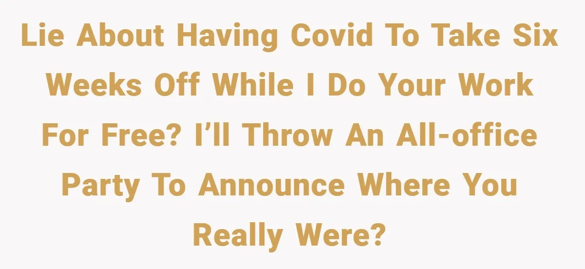 Lie about having COVID to take six weeks off while I do your work for free? I’ll throw an all-office party to announce where you really were?