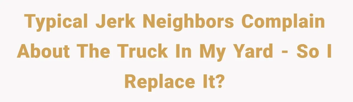 Typical jerk neighbors complain about the truck in my yard - so I replace it?