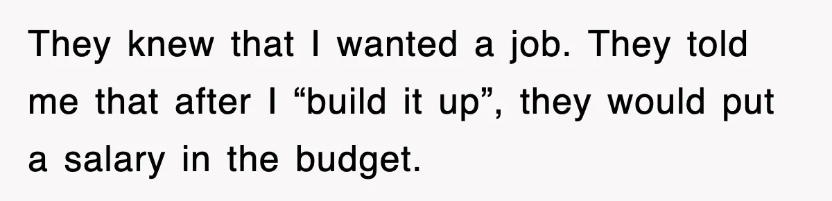 They knew that I wanted a job. They told me that after I “build it up”, they would put a salary in the budget.