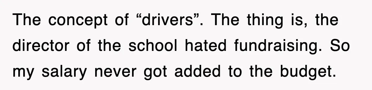 The concept of “drivers”. The thing is, the director of the school hated fundraising. So my salary never got added to the budget.