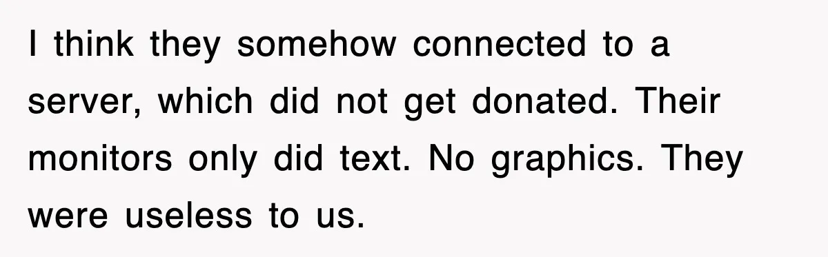 I think they somehow connected to a server, which did not get donated. Their monitors only did text. No graphics. They were useless to us.