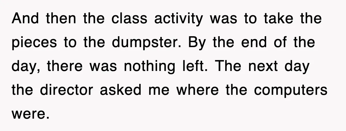 And then the class activity was to take the pieces to the dumpster. By the end of the day, there was nothing left. The next day the director asked me...