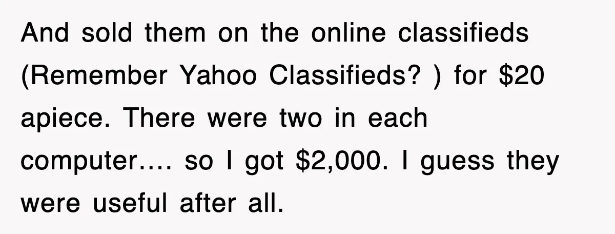 And sold them on the online classifieds (Remember Yahoo Classifieds? ) for $20 apiece. There were two in each computer…. so I got $2,000. I guess they were useful after...