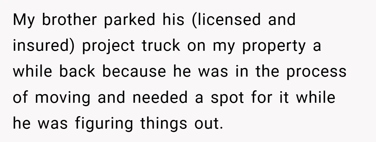 My brother parked his (licensed and insured) project truck on my property a while back because he was in the process of moving and needed a spot for it while...