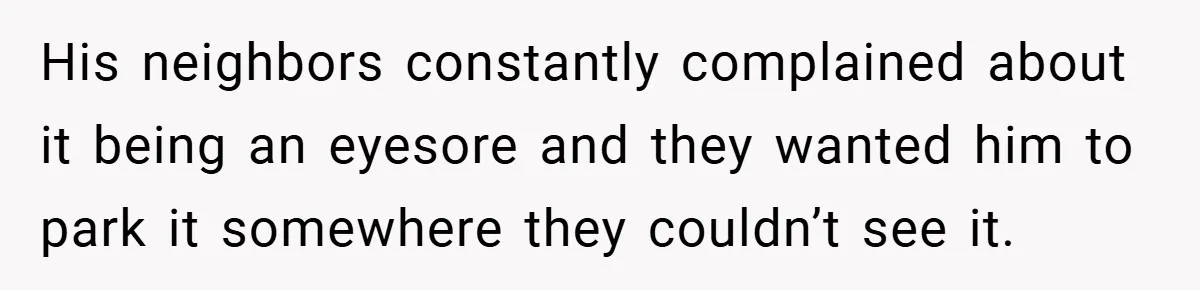 His neighbors constantly complained about it being an eyesore and they wanted him to park it somewhere they couldn’t see it.