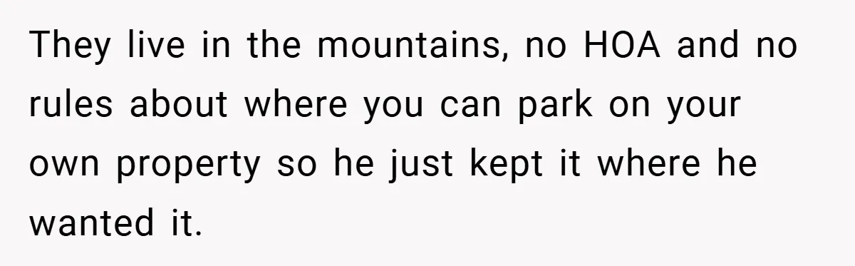 They live in the mountains, no HOA and no rules about where you can park on your own property so he just kept it where he wanted it.