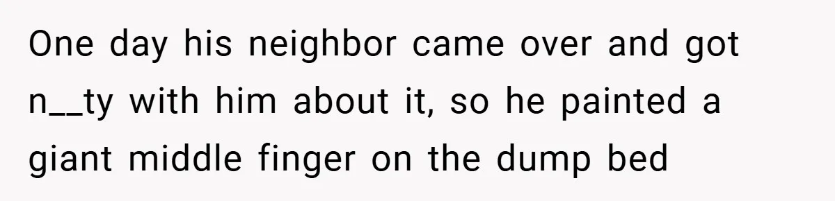 One day his neighbor came over and got n__ty with him about it, so he painted a giant middle finger on the dump bed