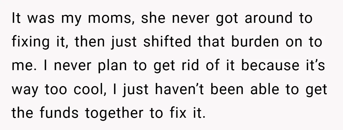 It was my moms, she never got around to fixing it, then just shifted that burden on to me. I never plan to get rid of it because it’s way...