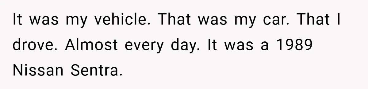 It was my vehicle. That was my car. That I drove. Almost every day. It was a 1989 Nissan Sentra.