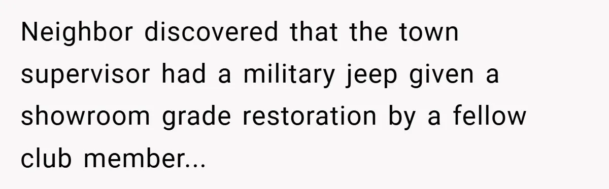 Neighbor discovered that the town supervisor had a military jeep given a showroom grade restoration by a fellow club member...
