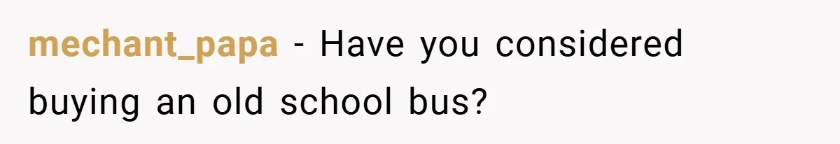 mechant_papa − Have you considered buying an old school bus?