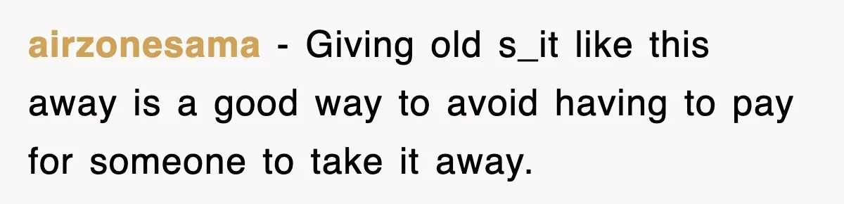 airzonesama - Giving old s_it like this away is a good way to avoid having to pay for someone to take it away.