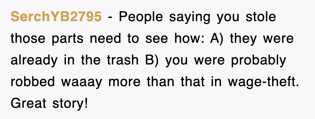 SerchYB2795 - People saying you stole those parts need to see how: A) they were already in the trash B) you were probably robbed waaay more than that in wage-theft....