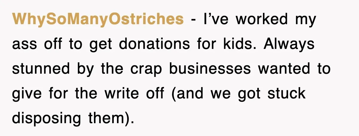 WhySoManyOstriches - I’ve worked my ass off to get donations for kids. Always stunned by the crap businesses wanted to give for the write off (and we got stuck disposing...