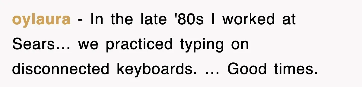 oylaura - In the late '80s I worked at Sears… we practiced typing on disconnected keyboards. … Good times.