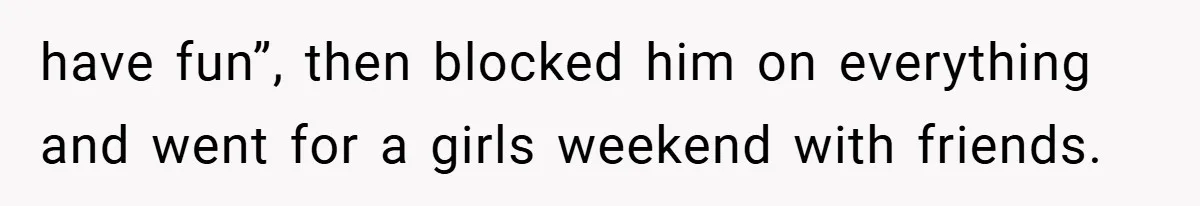have fun”, then blocked him on everything and went for a girls weekend with friends.