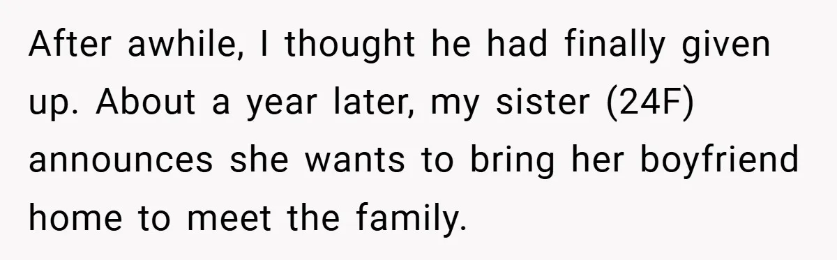 After awhile, I thought he had finally given up. About a year later, my sister (24F) announces she wants to bring her boyfriend home to meet the family.