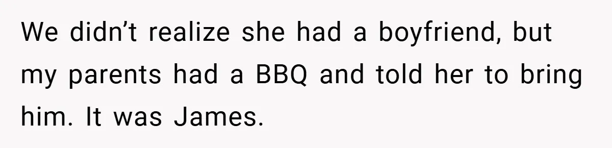 We didn’t realize she had a boyfriend, but my parents had a BBQ and told her to bring him. It was James.