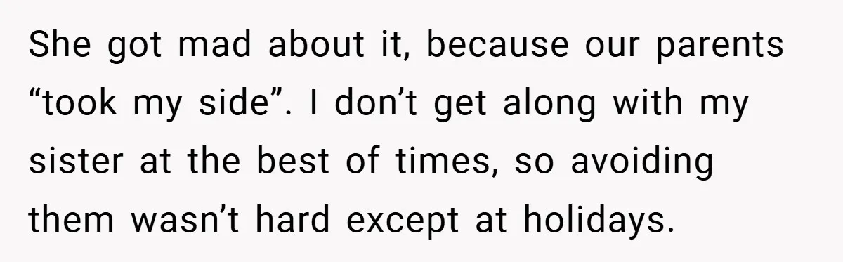 She got mad about it, because our parents “took my side”. I don’t get along with my sister at the best of times, so avoiding them wasn’t hard except at...