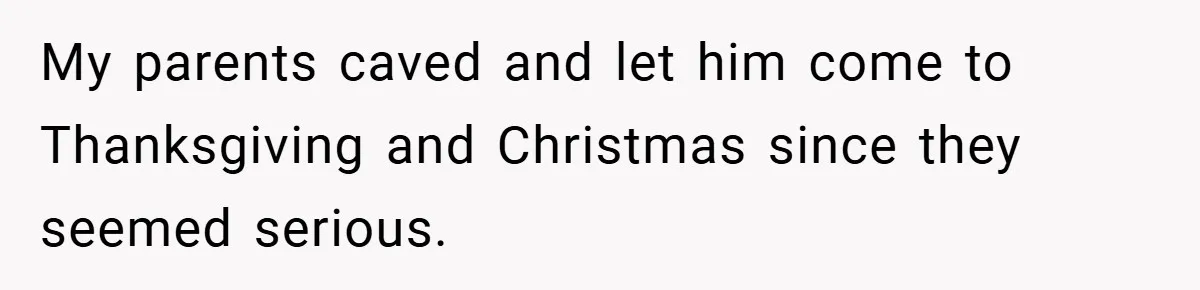 My parents caved and let him come to Thanksgiving and Christmas since they seemed serious.