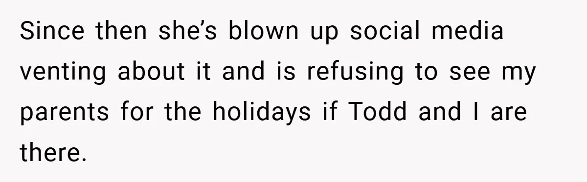 Since then she’s blown up social media venting about it and is refusing to see my parents for the holidays if Todd and I are there.