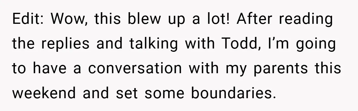 Edit: Wow, this blew up a lot! After reading the replies and talking with Todd, I’m going to have a conversation with my parents this weekend and set some boundaries.