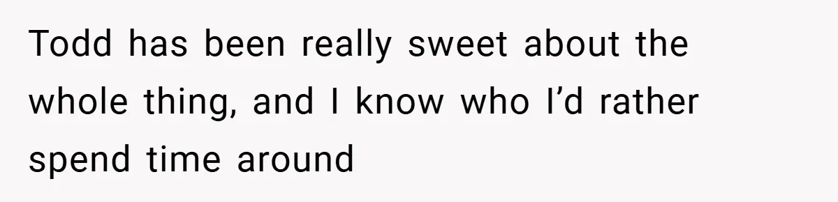 Todd has been really sweet about the whole thing, and I know who I’d rather spend time around