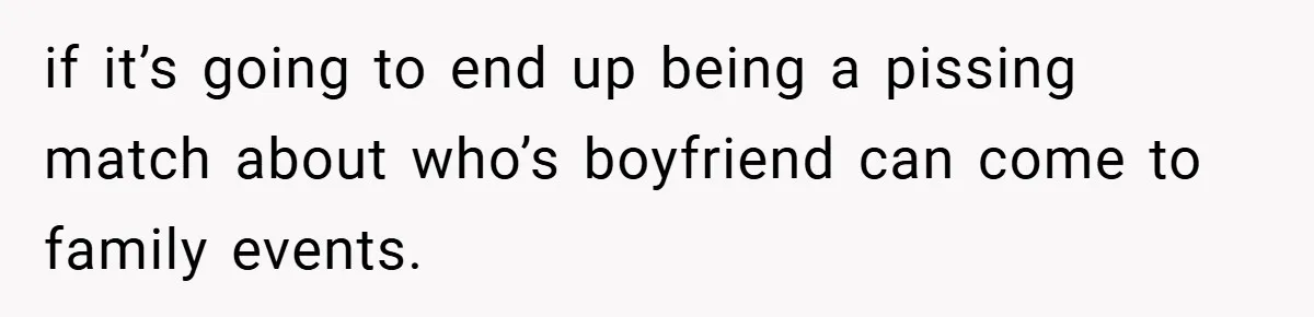 if it’s going to end up being a pissing match about who’s boyfriend can come to family events.