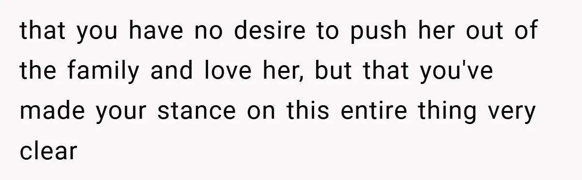 that you have no desire to push her out of the family and love her, but that you've made your stance on this entire thing very clear