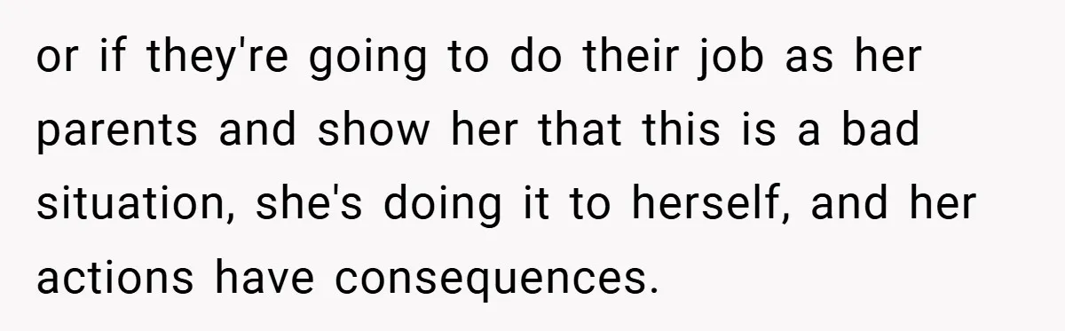 or if they're going to do their job as her parents and show her that this is a bad situation, she's doing it to herself, and her actions have consequences.