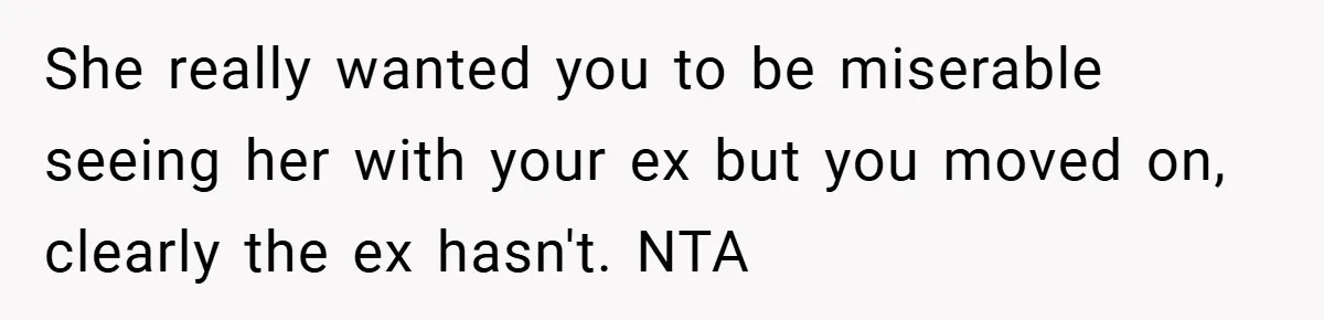 She really wanted you to be miserable seeing her with your ex but you moved on, clearly the ex hasn't. NTA