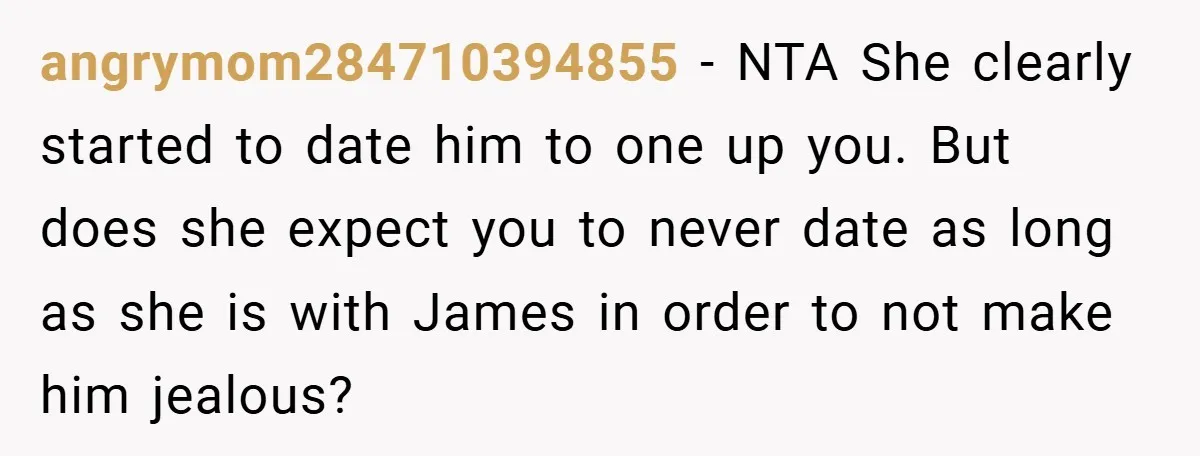 angrymom284710394855 − NTA She clearly started to date him to one up you. But does she expect you to never date as long as she is with James in order...